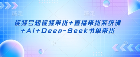 视频号短视频带货+直播带货系统课+AI+Deep-Seek书单带货-Zv头条