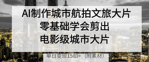 AI制作城市航拍文旅大片，零基础学会剪出电影级城市大片，单日变现多张-Zv头条