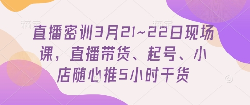直播密训3月21~22日现场课，​直播带货、起号、小店随心推5小时干货-Zv头条