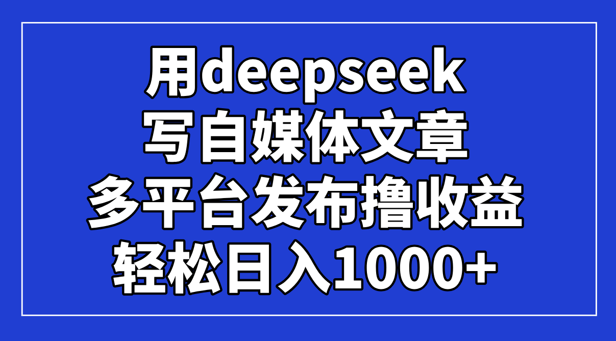 用deepseek写自媒体文章，多平台发布撸收益，轻松日入1000+！-Zv头条