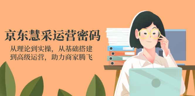 京东慧采运营密码：从理论到实操，从基础搭建到高级运营，助力商家腾飞-Zv头条