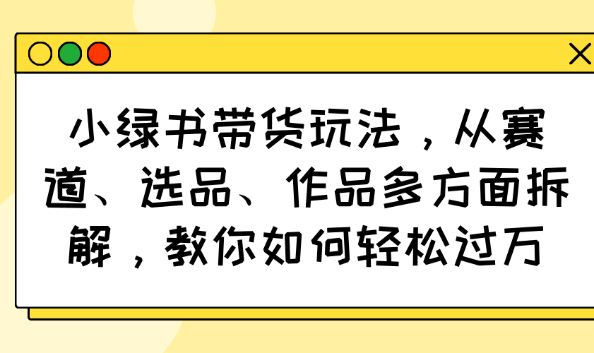 小绿书带货玩法，从赛道、选品、作品多方面拆解，教你如何轻松过万-Zv头条
